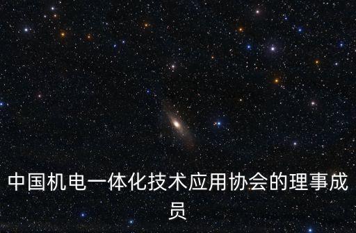 中國(guó)機(jī)電一體化技術(shù)應(yīng)用協(xié)會(huì)的理事成員