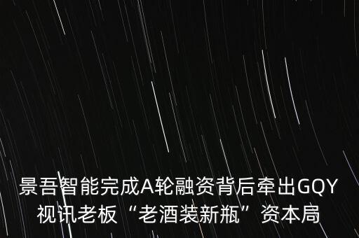 景吾智能完成A輪融資背后牽出GQY視訊老板“老酒裝新瓶”資本局