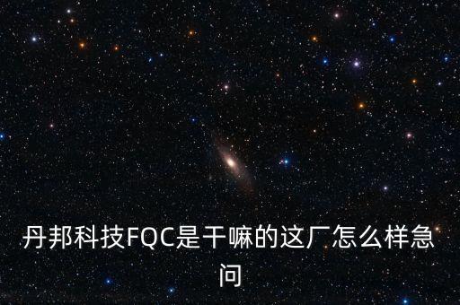 丹邦科技FQC是干嘛的這廠怎么樣急問