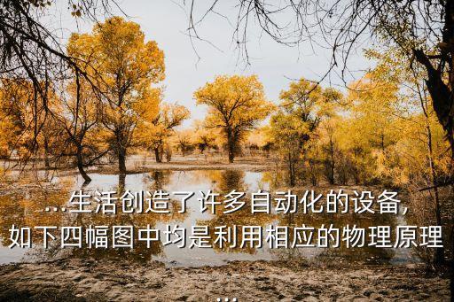 ...生活創(chuàng)造了許多自動(dòng)化的設(shè)備,如下四幅圖中均是利用相應(yīng)的物理原理...