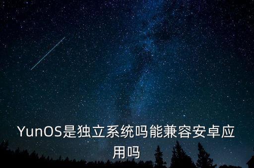 YunOS是獨立系統(tǒng)嗎能兼容安卓應用嗎