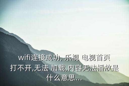 wifi連接成功, 樂視 電視首頁打不開,無法 加載,內(nèi)容無法播放是什么意思...