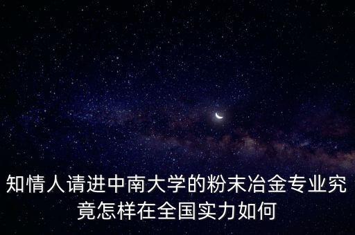 知情人請進中南大學的粉末冶金專業(yè)究竟怎樣在全國實力如何
