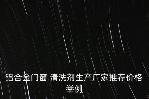 鋁合金門(mén)窗 清洗劑生產(chǎn)廠家推薦價(jià)格舉例