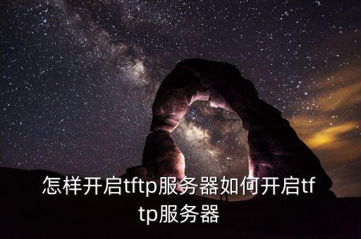 怎樣開(kāi)啟tftp服務(wù)器如何開(kāi)啟tftp服務(wù)器