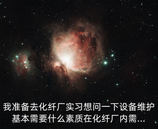 我準(zhǔn)備去化纖廠實(shí)習(xí)想問一下設(shè)備維護(hù)基本需要什么素質(zhì)在化纖廠內(nèi)需...
