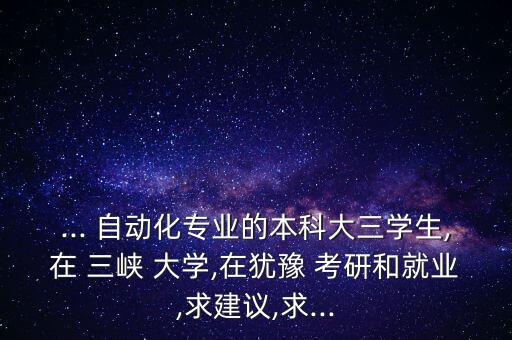 ... 自動(dòng)化專業(yè)的本科大三學(xué)生,在 三峽 大學(xué),在猶豫 考研和就業(yè),求建議,求...