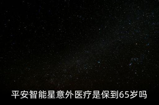 平安智能星意外醫(yī)療是保到65歲嗎