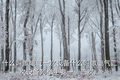 什么叫做電氣一次設備什么叫做電氣二次設備列舉主要一、二次...