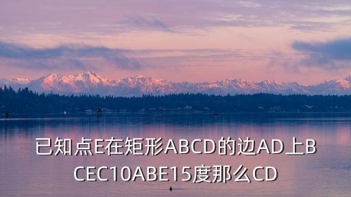 已知點(diǎn)E在矩形ABCD的邊AD上BCEC10ABE15度那么CD