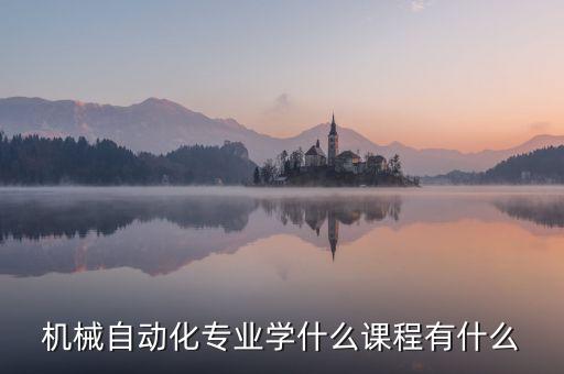 機(jī)械自動(dòng)化專業(yè)學(xué)什么課程有什么