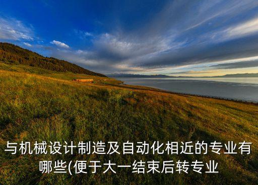 與機械設(shè)計制造及自動化相近的專業(yè)有哪些(便于大一結(jié)束后轉(zhuǎn)專業(yè)