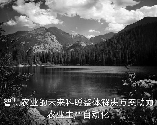智慧農(nóng)業(yè)的未來科聰整體解決方案助力農(nóng)業(yè)生產(chǎn)自動(dòng)化