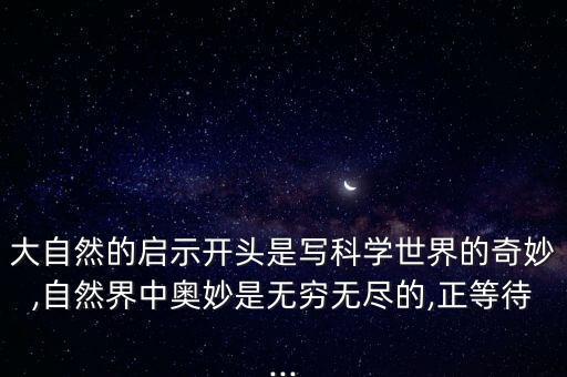 大自然的啟示開(kāi)頭是寫(xiě)科學(xué)世界的奇妙,自然界中奧妙是無(wú)窮無(wú)盡的,正等待...