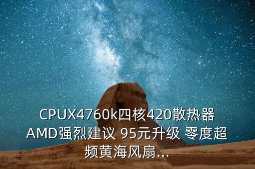 CPUX4760k四核420散熱器AMD強(qiáng)烈建議 95元升級(jí) 零度超頻黃海風(fēng)扇...