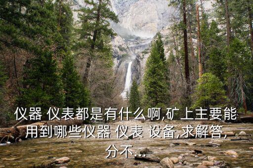 儀器 儀表都是有什么啊,礦上主要能用到哪些儀器 儀表 設(shè)備,求解答,分不...