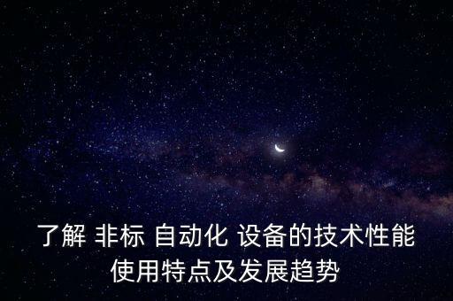 了解 非標(biāo) 自動(dòng)化 設(shè)備的技術(shù)性能使用特點(diǎn)及發(fā)展趨勢(shì)