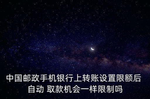 中國郵政手機(jī)銀行上轉(zhuǎn)賬設(shè)置限額后 自動(dòng) 取款機(jī)會(huì)一樣限制嗎