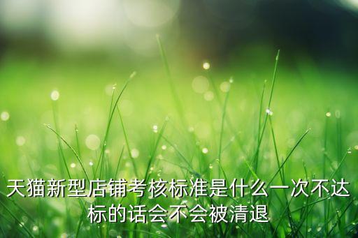 天貓新型店鋪考核標準是什么一次不達標的話會不會被清退