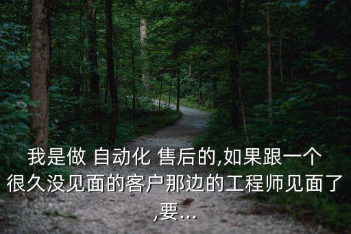 我是做 自動(dòng)化 售后的,如果跟一個(gè)很久沒(méi)見(jiàn)面的客戶那邊的工程師見(jiàn)面了,要...