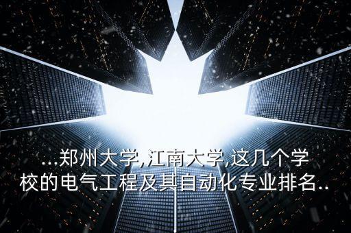 ...鄭州大學(xué),江南大學(xué),這幾個學(xué)校的電氣工程及其自動化專業(yè)排名...