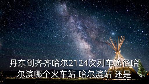丹東到齊齊哈爾2124次列車途徑哈爾濱哪個(gè)火車站 哈爾濱站 還是