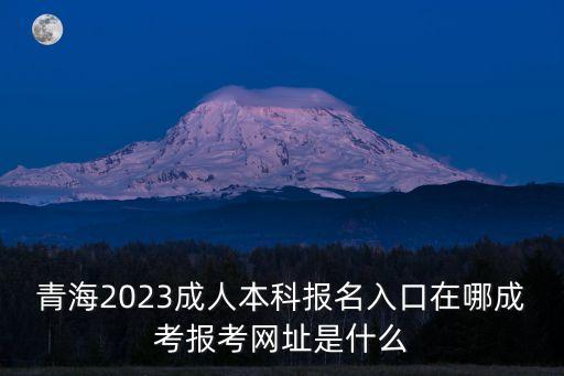 青海2023成人本科報名入口在哪成考報考網(wǎng)址是什么