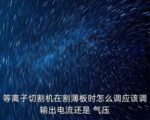 等離子切割機在割薄板時怎么調(diào)應(yīng)該調(diào)輸出電流還是 氣壓