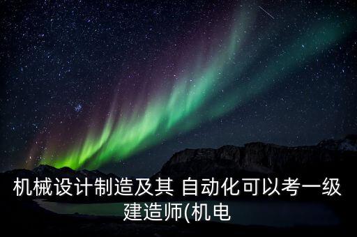 機(jī)械設(shè)計(jì)制造及其 自動(dòng)化可以考一級(jí)建造師(機(jī)電