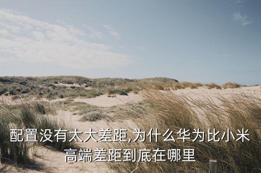 配置沒有太大差距,為什么華為比小米高端差距到底在哪里