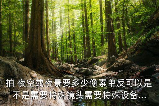 拍 夜空或夜景要多少像素單反可以是不是需要特殊鏡頭需要特殊設(shè)備...