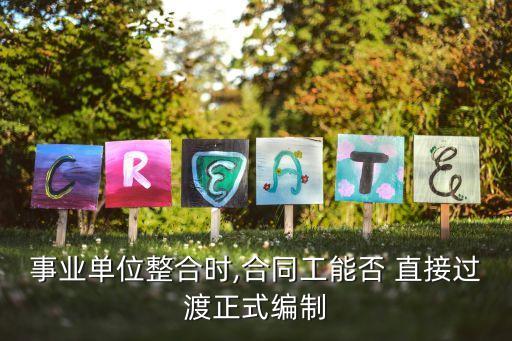 事業(yè)單位整合時,合同工能否 直接過渡正式編制