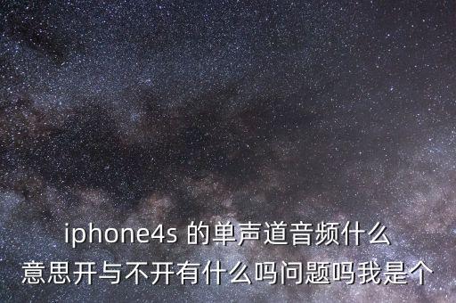iphone4s 的單聲道音頻什么意思開與不開有什么嗎問題嗎我是個(gè)