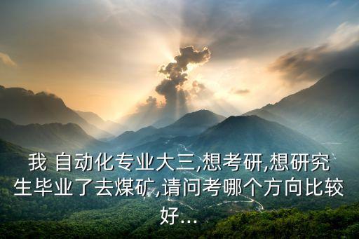 我 自動(dòng)化專業(yè)大三,想考研,想研究生畢業(yè)了去煤礦,請(qǐng)問考哪個(gè)方向比較好...