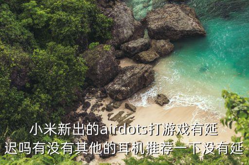 小米新出的airdots打游戲有延遲嗎有沒有其他的耳機推薦一下沒有延