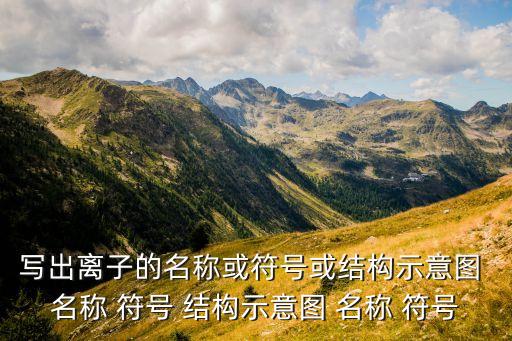 寫(xiě)出離子的名稱(chēng)或符號(hào)或結(jié)構(gòu)示意圖 名稱(chēng) 符號(hào) 結(jié)構(gòu)示意圖 名稱(chēng) 符號(hào)