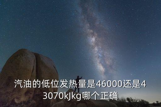 低位發(fā)熱量，汽油的低位發(fā)熱量是46000還是43070kJkg哪個正確