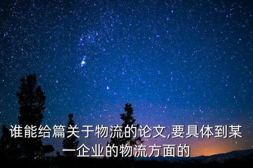 誰(shuí)能給篇關(guān)于物流的論文,要具體到某一企業(yè)的物流方面的