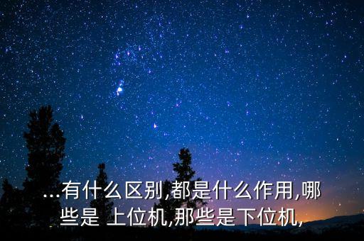 ...有什么區(qū)別,都是什么作用,哪些是 上位機(jī),那些是下位機(jī),