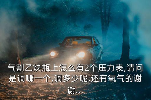 氣割乙炔瓶上怎么有2個壓力表,請問是調(diào)哪一個,調(diào)多少呢,還有氧氣的謝謝...