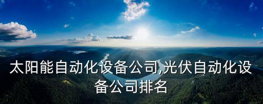 光伏太陽能自動(dòng)化設(shè)備公司,光伏自動(dòng)化設(shè)備公司排名
