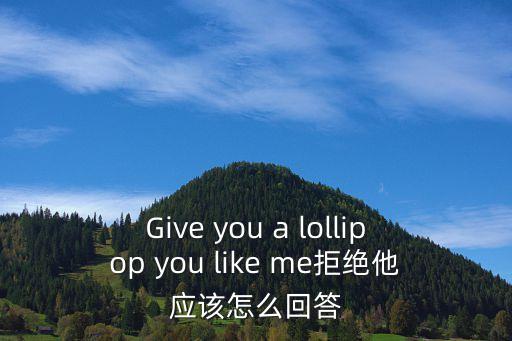 Give you a lollipop you like me拒絕他應(yīng)該怎么回答