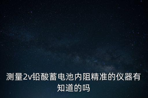測量2v鉛酸蓄電池內(nèi)阻精準(zhǔn)的儀器有知道的嗎