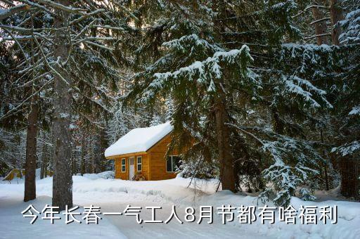 今年長春一氣工人8月節(jié)都有啥福利