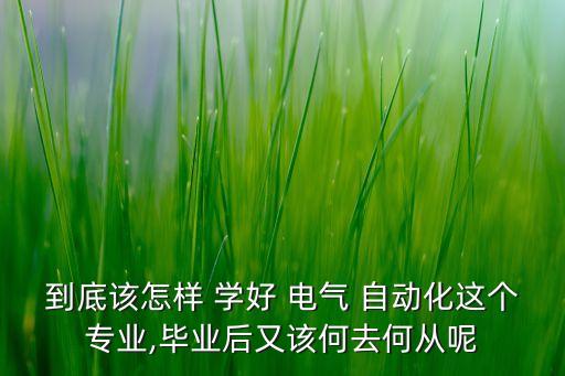 到底該怎樣 學好 電氣 自動化這個專業(yè),畢業(yè)后又該何去何從呢
