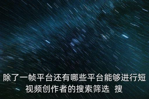 除了一幀平臺(tái)還有哪些平臺(tái)能夠進(jìn)行短視頻創(chuàng)作者的搜索篩選  搜