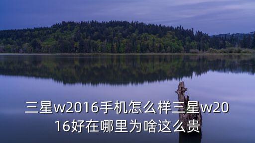 三星w2016手機怎么樣三星w2016好在哪里為啥這么貴