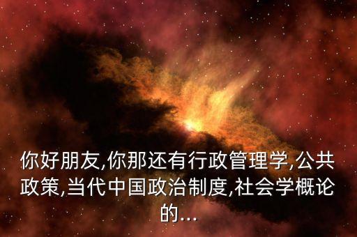 你好朋友,你那還有行政管理學(xué),公共政策,當代中國政治制度,社會學(xué)概論的...