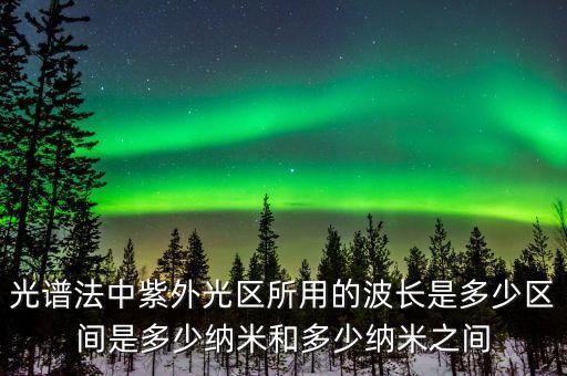 光譜法中紫外光區(qū)所用的波長(zhǎng)是多少區(qū)間是多少納米和多少納米之間