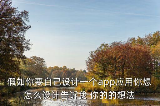 假如你要自己設計一個app應用你想怎么設計告訴我 你的的想法